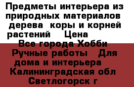 Предметы интерьера из природных материалов: дерева, коры и корней растений. › Цена ­ 1 000 - Все города Хобби. Ручные работы » Для дома и интерьера   . Калининградская обл.,Светлогорск г.